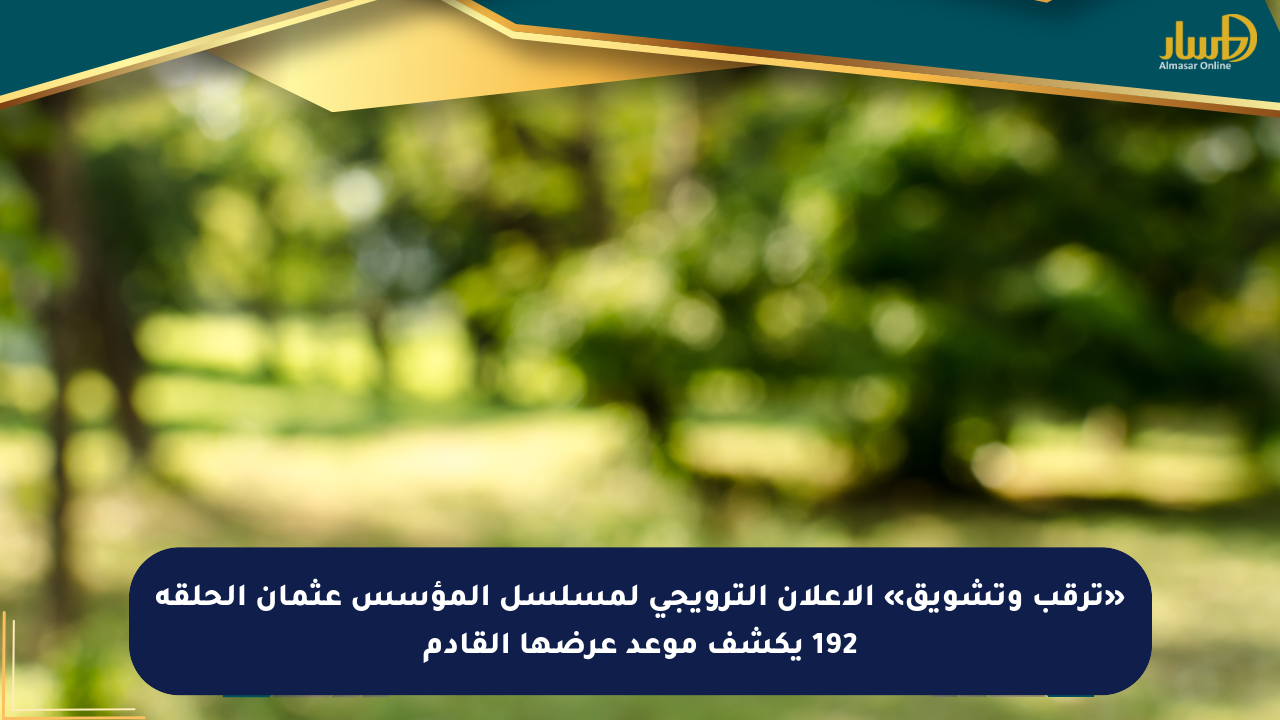 «ترقب وتشويق» الإعلان الترويجي لمسلسل المؤسس عثمان الحلقة 192 يكشف موعد عرضها القادم
